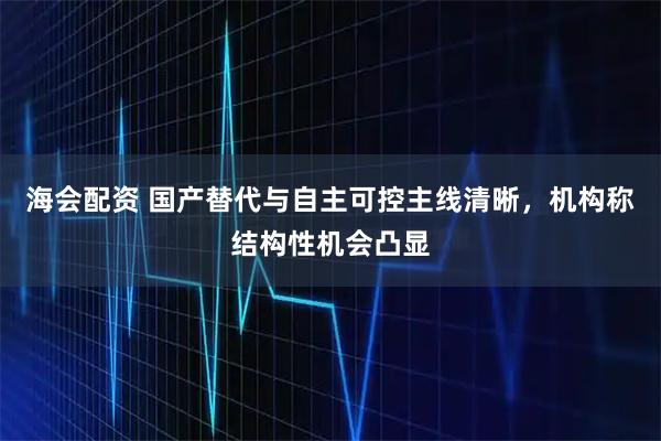海会配资 国产替代与自主可控主线清晰，机构称结构性机会凸显