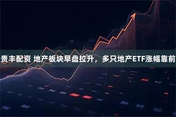 贵丰配资 地产板块早盘拉升，多只地产ETF涨幅靠前