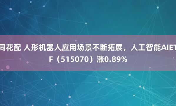 同花配 人形机器人应用场景不断拓展，人工智能AIETF（515070）涨0.89%