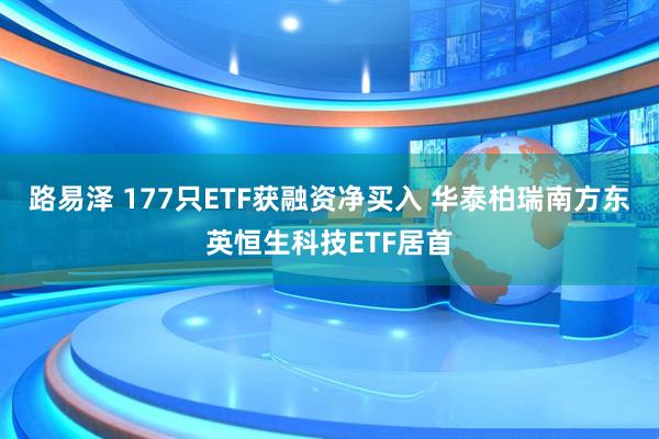 路易泽 177只ETF获融资净买入 华泰柏瑞南方东英恒生科技ETF居首