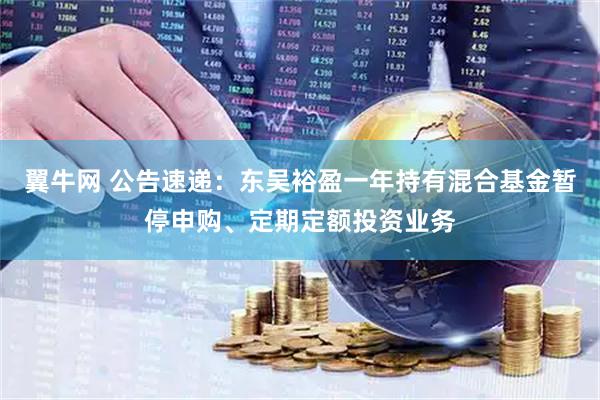 翼牛网 公告速递：东吴裕盈一年持有混合基金暂停申购、定期定额投资业务
