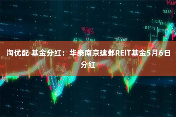 淘优配 基金分红：华泰南京建邺REIT基金5月6日分红