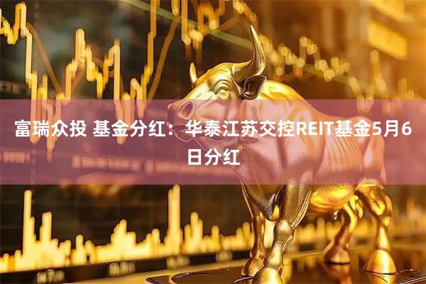 富瑞众投 基金分红：华泰江苏交控REIT基金5月6日分红