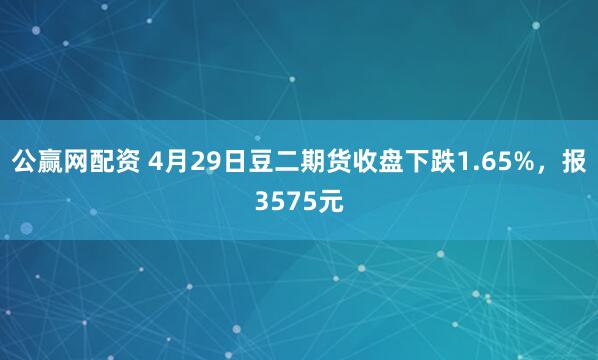 公赢网配资 4月29日豆二期货收盘下跌1.65%，报3575元