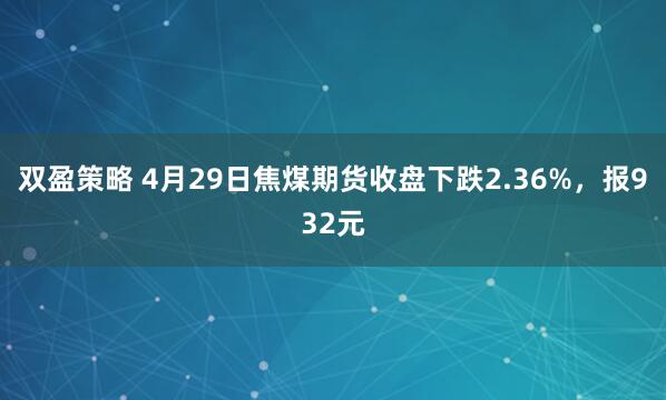 双盈策略 4月29日焦煤期货收盘下跌2.36%，报932元