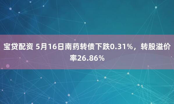 宝贷配资 5月16日南药转债下跌0.31%，转股溢价率26.86%