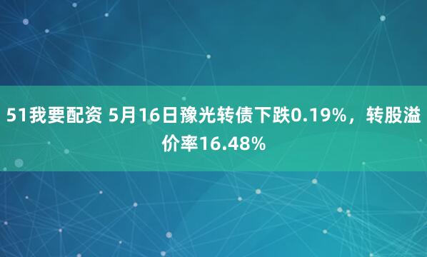 51我要配资 5月16日豫光转债下跌0.19%，转股溢价率16.48%
