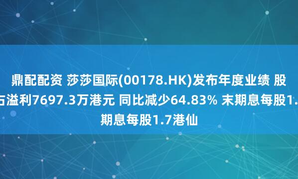 鼎配配资 莎莎国际(00178.HK)发布年度业绩 股东应占溢利7697.3万港元 同比减少64.83% 末期息每股1.7港仙