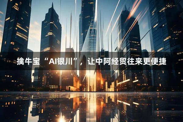 擒牛宝 “AI银川”，让中阿经贸往来更便捷