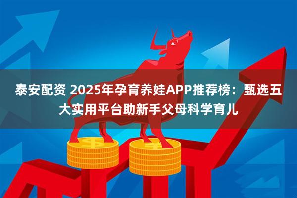 泰安配资 2025年孕育养娃APP推荐榜：甄选五大实用平台助新手父母科学育儿