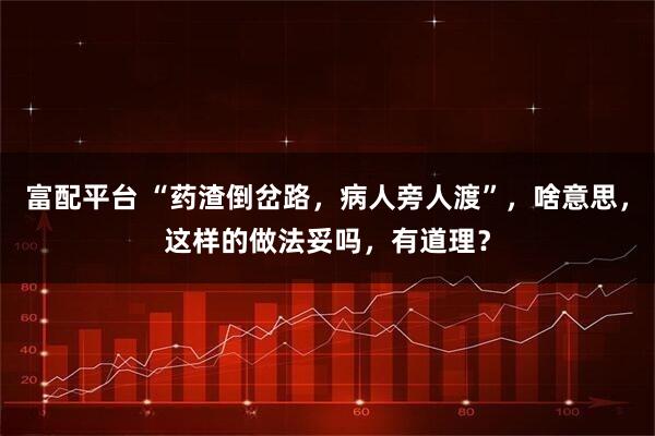 富配平台 “药渣倒岔路，病人旁人渡”，啥意思，这样的做法妥吗，有道理？