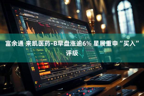 富余通 来凯医药-B早盘涨逾6% 星展重申“买入”评级