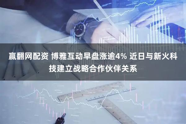 赢翻网配资 博雅互动早盘涨逾4% 近日与新火科技建立战略合作伙伴关系
