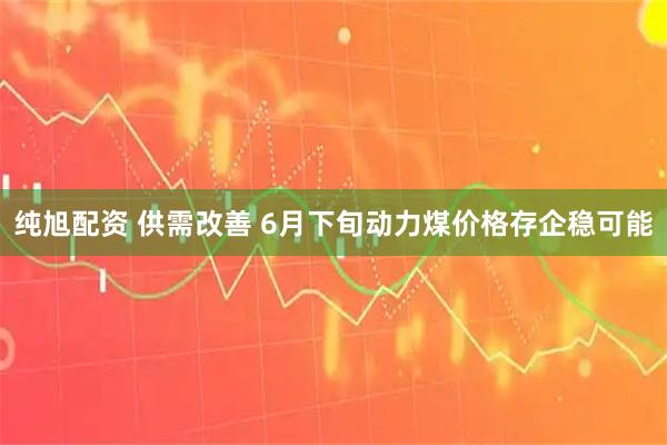 纯旭配资 供需改善 6月下旬动力煤价格存企稳可能