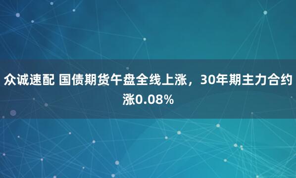 众诚速配 国债期货午盘全线上涨，30年期主力合约涨0.08%