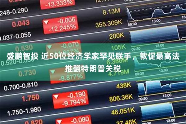 盛鹏智投 近50位经济学家罕见联手，敦促最高法推翻特朗普关税