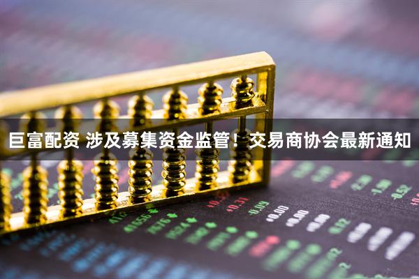 巨富配资 涉及募集资金监管！交易商协会最新通知