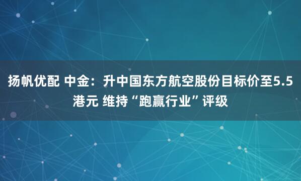 扬帆优配 中金：升中国东方航空股份目标价至5.5港元 维持“跑赢行业”评级