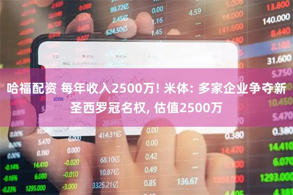 哈福配资 每年收入2500万! 米体: 多家企业争夺新圣西罗冠名权, 估值2500万
