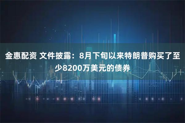 金惠配资 文件披露：8月下旬以来特朗普购买了至少8200万美元的债券