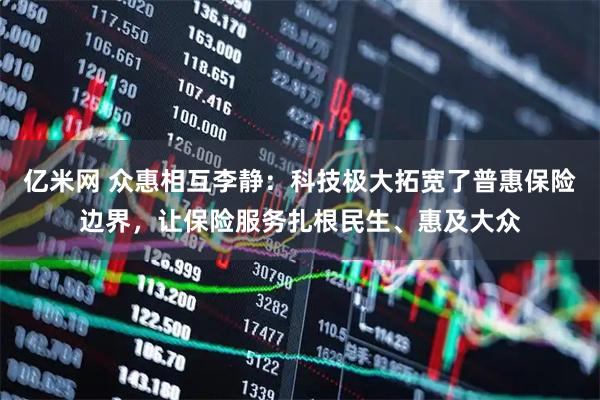 亿米网 众惠相互李静：科技极大拓宽了普惠保险边界，让保险服务扎根民生、惠及大众