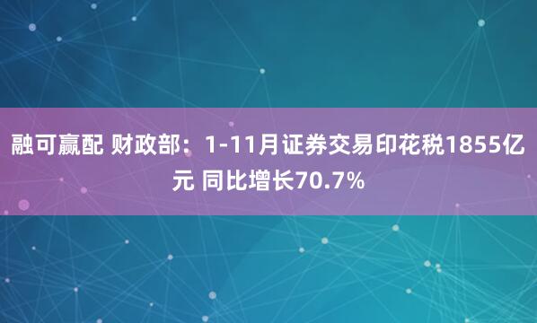 融可赢配 财政部：1-11月证券交易印花税1855亿元 同比增长70.7%