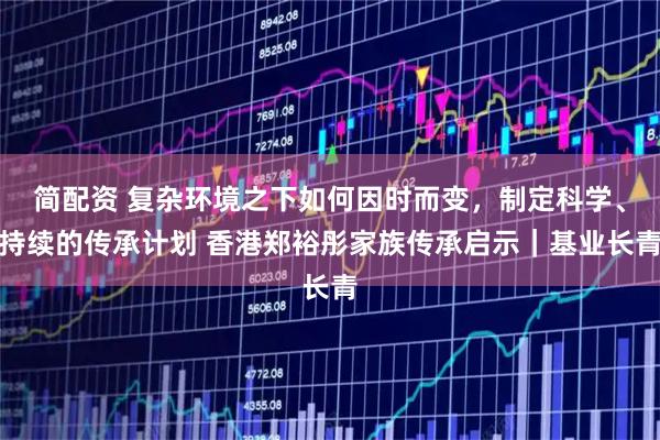 简配资 复杂环境之下如何因时而变，制定科学、持续的传承计划 香港郑裕彤家族传承启示｜基业长青