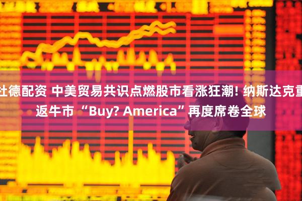 杜德配资 中美贸易共识点燃股市看涨狂潮! 纳斯达克重返牛市 “Buy? America”再度席卷全球