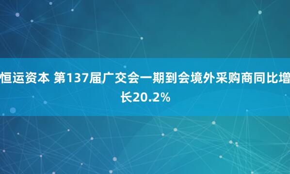 恒运资本 第137届广交会一期到会境外采购商同比增长20.2%