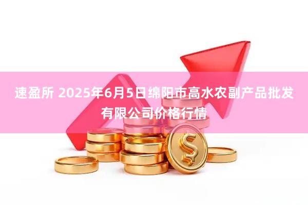 速盈所 2025年6月5日绵阳市高水农副产品批发有限公司价格行情