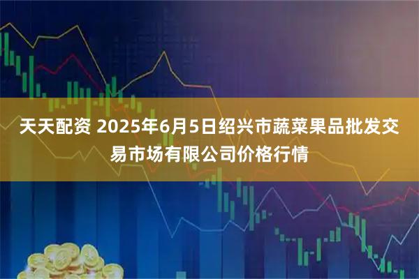 天天配资 2025年6月5日绍兴市蔬菜果品批发交易市场有限公司价格行情