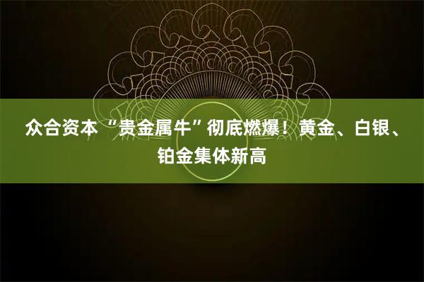 众合资本 “贵金属牛”彻底燃爆！黄金、白银、铂金集体新高