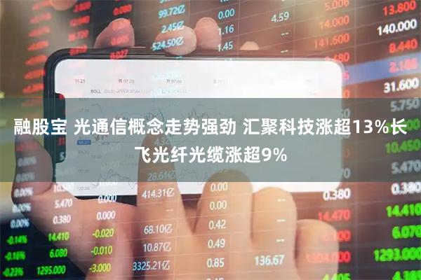 融股宝 光通信概念走势强劲 汇聚科技涨超13%长飞光纤光缆涨超9%
