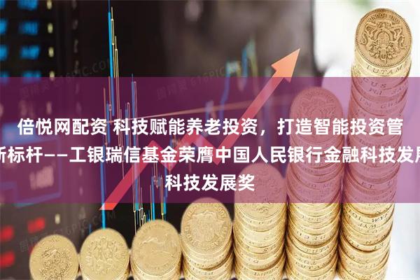 倍悦网配资 科技赋能养老投资，打造智能投资管理新标杆——工银瑞信基金荣膺中国人民银行金融科技发展奖