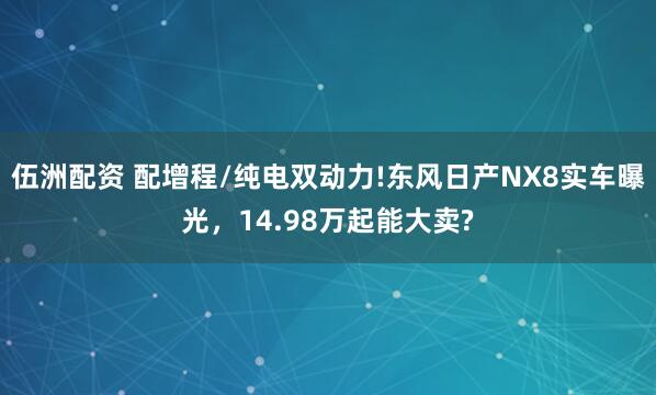 伍洲配资 配增程/纯电双动力!东风日产NX8实车曝光，14.98万起能大卖?