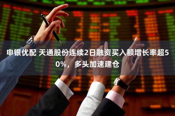 申银优配 天通股份连续2日融资买入额增长率超50%，多头加速建仓