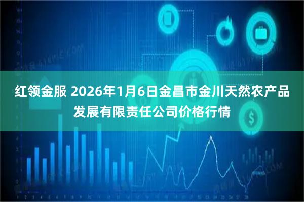红领金服 2026年1月6日金昌市金川天然农产品发展有限责任公司价格行情