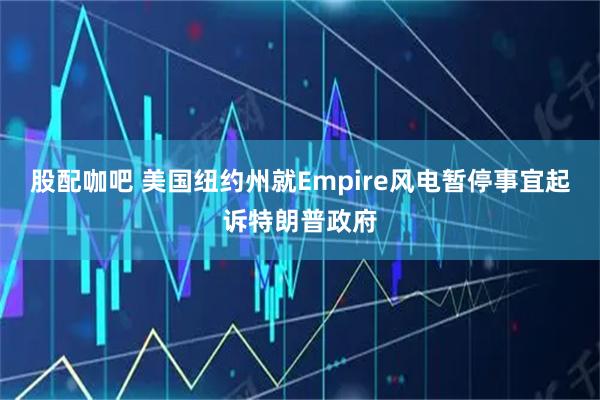 股配咖吧 美国纽约州就Empire风电暂停事宜起诉特朗普政府