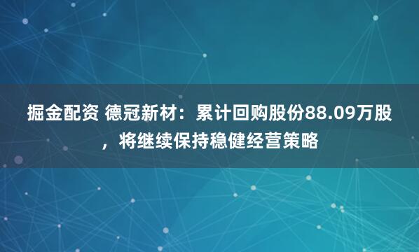 掘金配资 德冠新材：累计回购股份88.09万股，将继续保持稳健经营策略