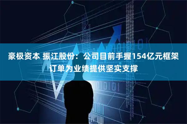 豪极资本 振江股份：公司目前手握154亿元框架订单为业绩提供坚实支撑