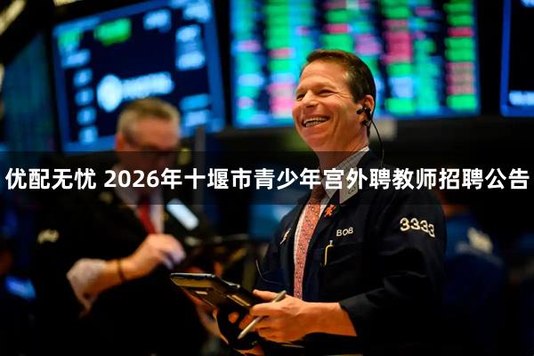 优配无忧 2026年十堰市青少年宫外聘教师招聘公告