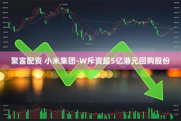 聚富配资 小米集团-W斥资超5亿港元回购股份