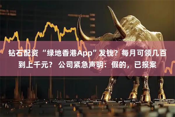 钻石配资 “绿地香港App”发钱？每月可领几百到上千元？ 公司紧急声明：假的，已报案