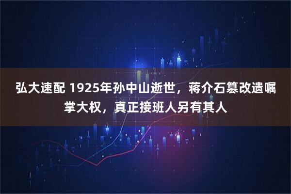 弘大速配 1925年孙中山逝世，蒋介石篡改遗嘱掌大权，真正接班人另有其人