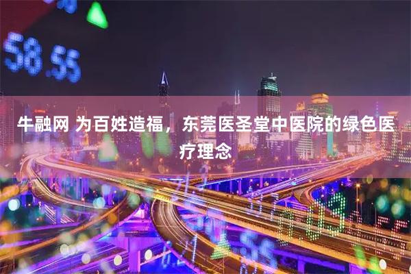 牛融网 为百姓造福，东莞医圣堂中医院的绿色医疗理念
