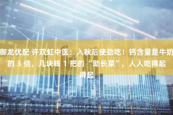 御龙优配 许双虹中医：入秋后使劲吃！钙含量是牛奶的 3 倍，几块钱 1 把的 “助长菜”，人人吃得起