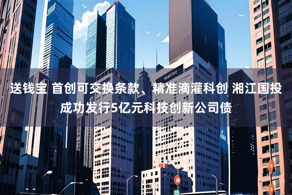 送钱宝 首创可交换条款、精准滴灌科创 湘江国投成功发行5亿元科技创新公司债