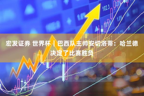 宏发证券 世界杯｜巴西队主帅安切洛蒂：哈兰德决定了比赛胜负