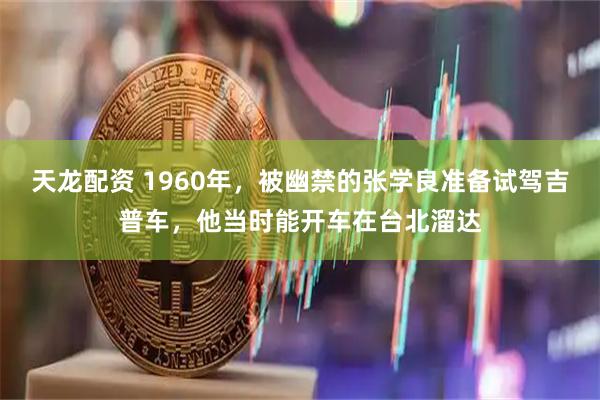 天龙配资 1960年，被幽禁的张学良准备试驾吉普车，他当时能开车在台北溜达
