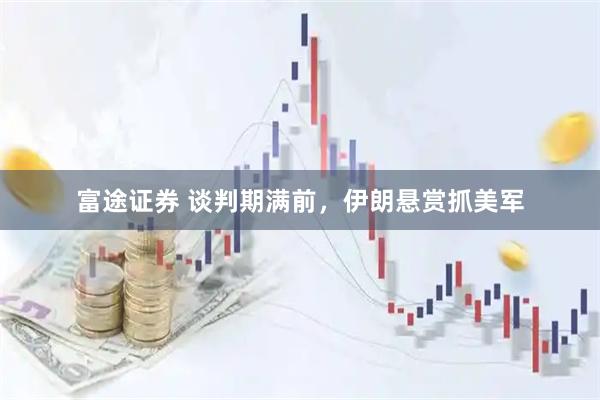 富途证券 谈判期满前，伊朗悬赏抓美军